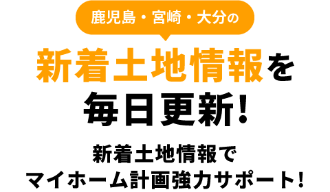 鹿児島・宮崎・大分の新着土地情報を毎日更新！新着土地情報でマイホーム計画協力サポート！