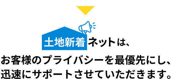 土地新着ネットはお客様のプライバシーを最優先にし、迅速にサポートさせていただきます。